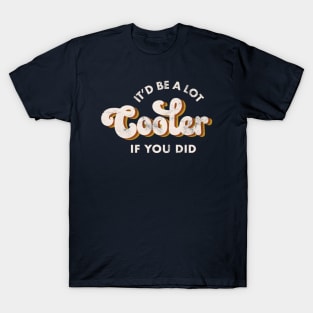 It'd Be A Lot Cooler If You Did T-Shirt